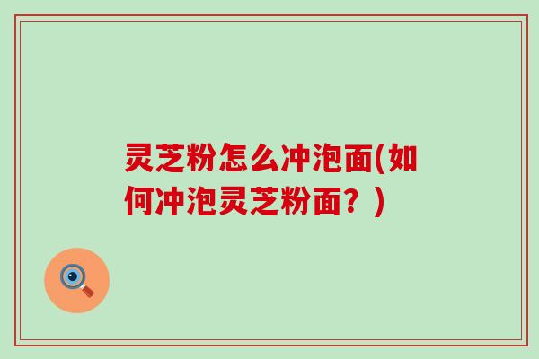 灵芝粉怎么冲泡面(如何冲泡灵芝粉面？)