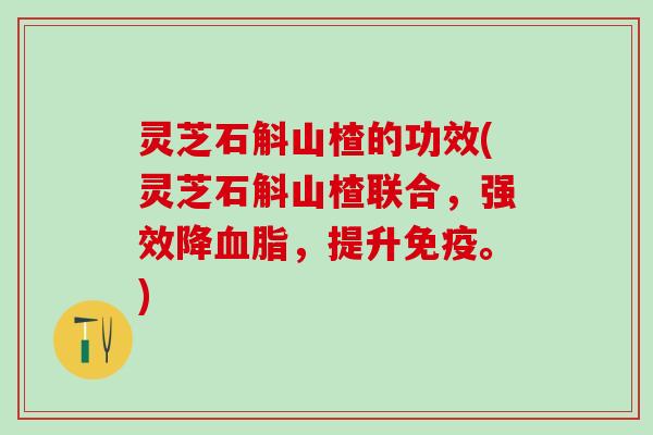 灵芝石斛山楂的功效(灵芝石斛山楂联合，强效降血脂，提升免疫。)