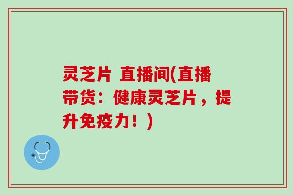 灵芝片 直播间(直播带货：健康灵芝片，提升免疫力！)