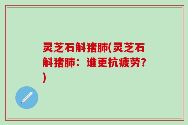 灵芝石斛猪肺(灵芝石斛猪肺：谁更抗疲劳？)