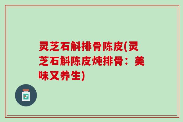 灵芝石斛排骨陈皮(灵芝石斛陈皮炖排骨：美味又养生)
