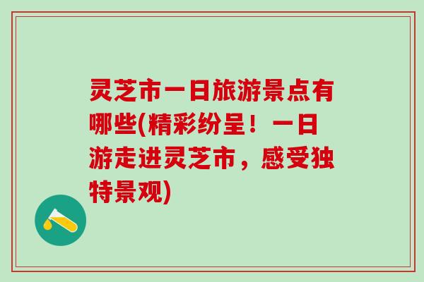 灵芝市一日旅游景点有哪些(精彩纷呈！一日游走进灵芝市，感受独特景观)