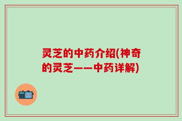 灵芝的介绍(神奇的灵芝——详解) 灵芝的介绍(神奇的灵芝——详解)