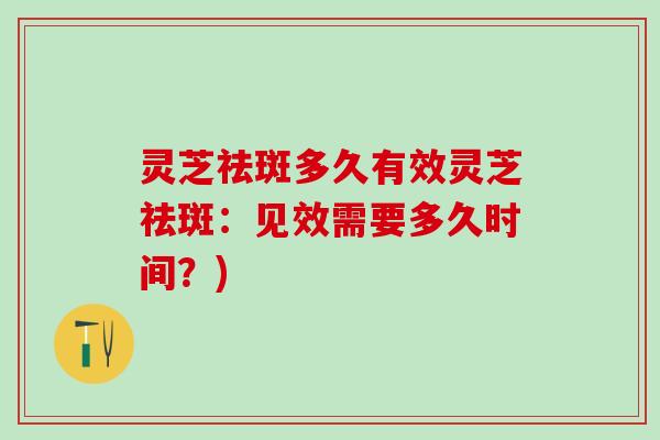 灵芝祛斑多久有效灵芝祛斑：见效需要多久时间？)