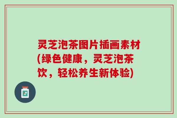 灵芝泡茶图片插画素材(绿色健康，灵芝泡茶饮，轻松养生新体验)