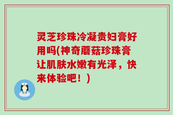 灵芝珍珠冷凝贵妇膏好用吗(神奇蘑菇珍珠膏让肌肤水嫩有光泽，快来体验吧！)
