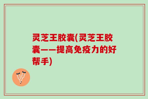 灵芝王胶囊(灵芝王胶囊——提高免疫力的好帮手)