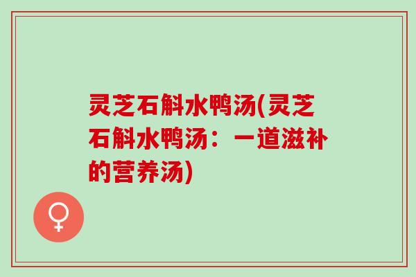 灵芝石斛水鸭汤(灵芝石斛水鸭汤：一道滋补的营养汤)