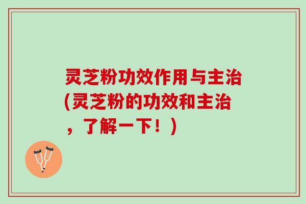 灵芝粉功效作用与主治(灵芝粉的功效和主治，了解一下！)