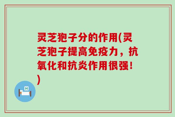 灵芝狍子分的作用(灵芝狍子提高免疫力，抗氧化和抗炎作用很强！)