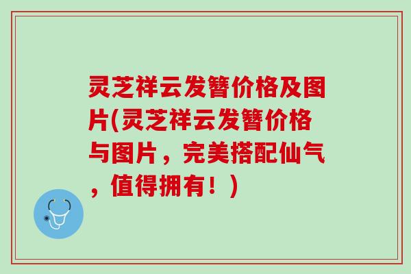 灵芝祥云发簪价格及图片(灵芝祥云发簪价格与图片，完美搭配仙气，值得拥有！)