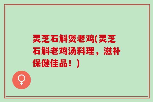 灵芝石斛煲老鸡(灵芝石斛老鸡汤料理，滋补保健佳品！)