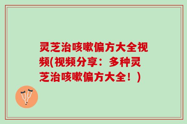 灵芝治咳嗽偏方大全视频(视频分享：多种灵芝治咳嗽偏方大全！)