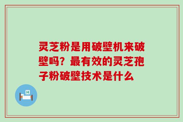 灵芝粉是用破壁机来破壁吗？最有效的灵芝孢子粉破壁技术是什么