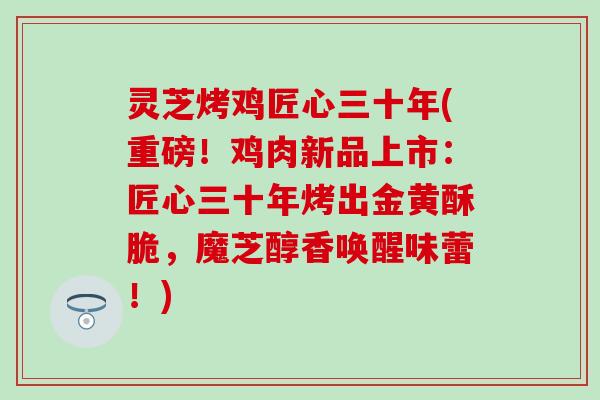 灵芝烤鸡匠心三十年(重磅！鸡肉新品上市：匠心三十年烤出金黄酥脆，魔芝醇香唤醒味蕾！)