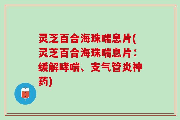 灵芝百合海珠喘息片(灵芝百合海珠喘息片：缓解哮喘、支气管炎神药)