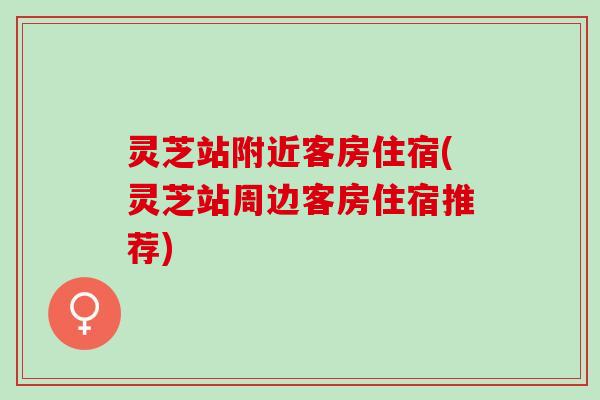 灵芝站附近客房住宿(灵芝站周边客房住宿推荐)