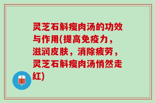 灵芝石斛瘦肉汤的功效与作用(提高免疫力，滋润皮肤，消除疲劳，灵芝石斛瘦肉汤悄然走红)