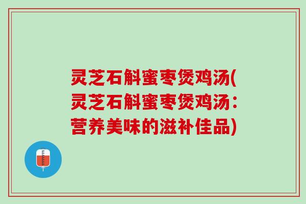 灵芝石斛蜜枣煲鸡汤(灵芝石斛蜜枣煲鸡汤：营养美味的滋补佳品)