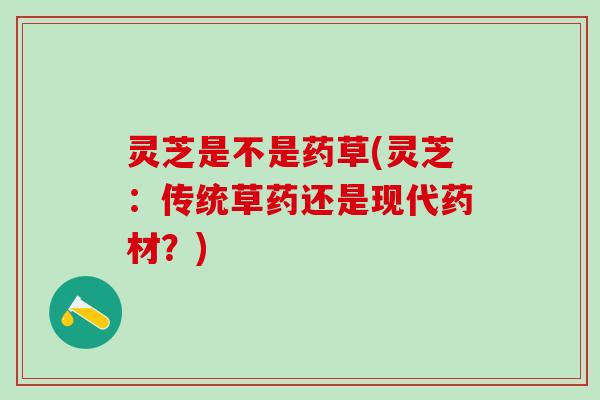 灵芝是不是药草(灵芝：传统草药还是现代药材？)