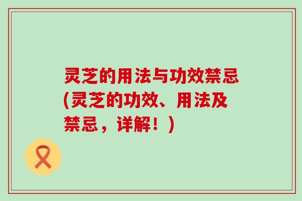 灵芝的用法与功效禁忌(灵芝的功效、用法及禁忌,详解!) 灵芝的用法与功效禁忌(灵芝的功效、用法及禁忌,详解!)