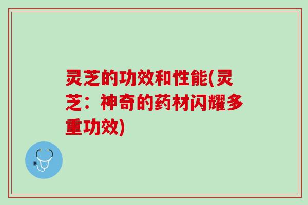 灵芝的功效和性能(灵芝：神奇的药材闪耀多重功效)