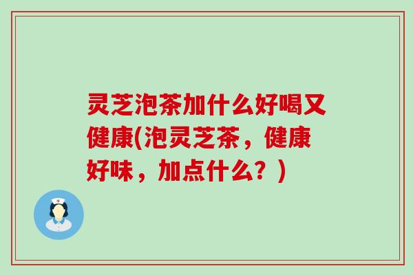 灵芝泡茶加什么好喝又健康(泡灵芝茶，健康好味，加点什么？)