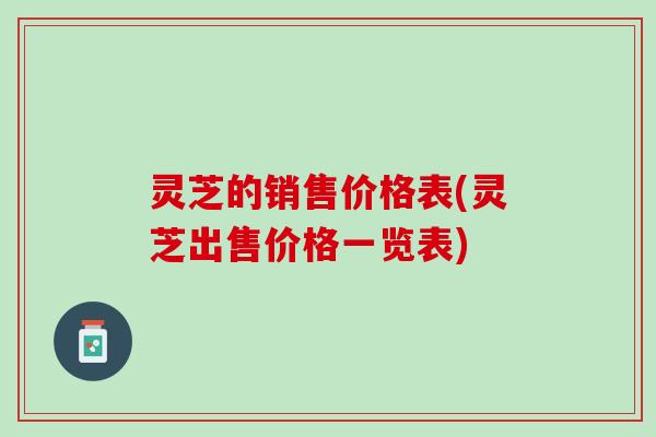 灵芝的销售价格表(灵芝出售价格一览表)