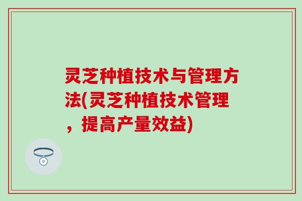 灵芝种植技术与管理方法(灵芝种植技术管理，提高产量效益)