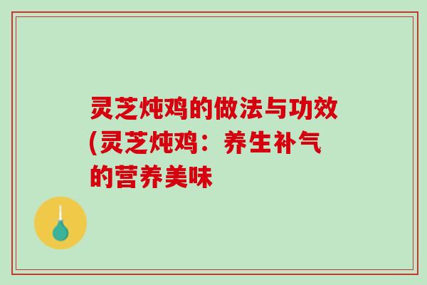 灵芝炖鸡的做法与功效(灵芝炖鸡：养生补气的营养美味