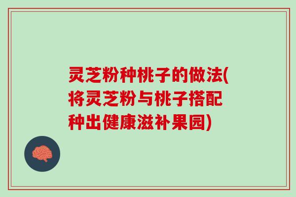 灵芝粉种桃子的做法(将灵芝粉与桃子搭配 种出健康滋补果园)