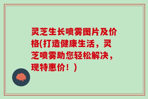 灵芝生长喷雾图片及价格(打造健康生活，灵芝喷雾助您轻松解决，现特惠价！)