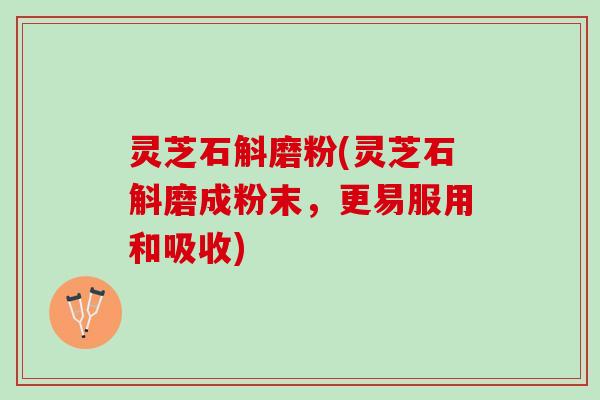 灵芝石斛磨粉(灵芝石斛磨成粉末，更易服用和吸收)