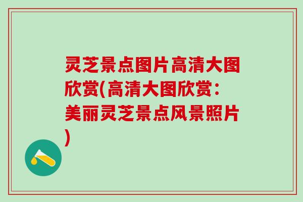 灵芝景点图片高清大图欣赏(高清大图欣赏:美丽灵芝景点风景照片) 灵芝景点图片高清大图欣赏(高清大图欣赏:美丽灵芝景点风景照片)