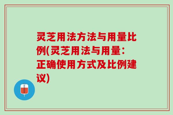 灵芝用法方法与用量比例(灵芝用法与用量：正确使用方式及比例建议)