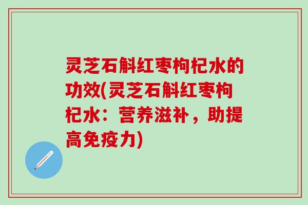 灵芝石斛红枣枸杞水的功效(灵芝石斛红枣枸杞水：营养滋补，助提高免疫力)