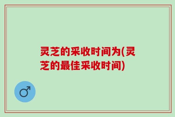 灵芝的采收时间为(灵芝的最佳采收时间)