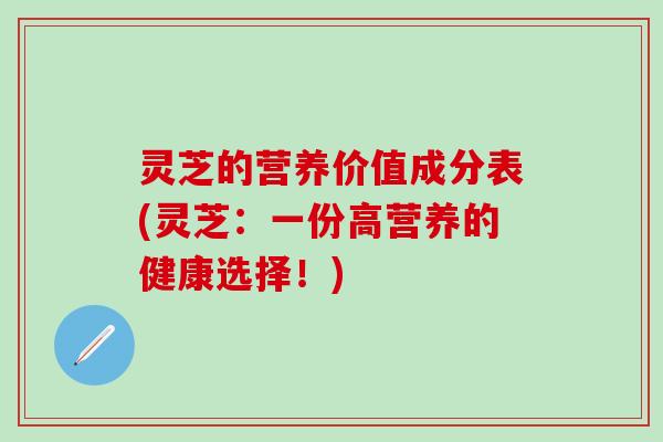 灵芝的营养价值成分表(灵芝：一份高营养的健康选择！)