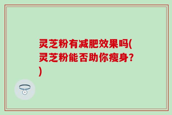 灵芝粉有减肥效果吗(灵芝粉能否助你瘦身？)