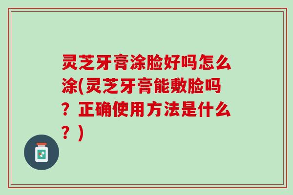 灵芝牙膏涂脸好吗怎么涂(灵芝牙膏能敷脸吗？正确使用方法是什么？)
