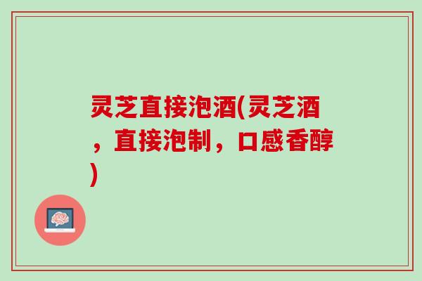 灵芝直接泡酒(灵芝酒，直接泡制，口感香醇)