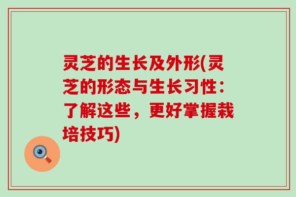 灵芝的生长及外形(灵芝的形态与生长习性：了解这些，更好掌握栽培技巧)