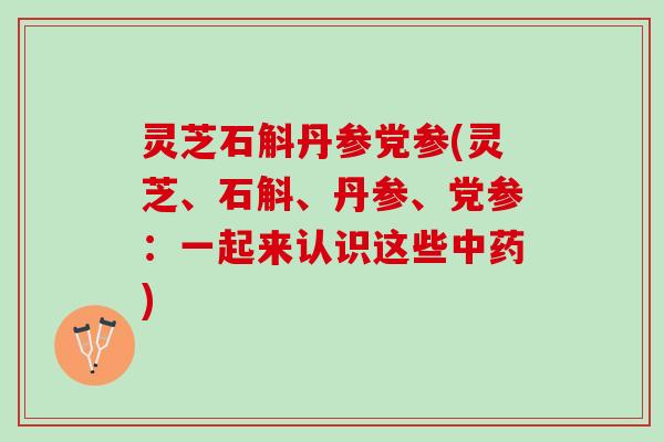 灵芝石斛丹参党参(灵芝、石斛、丹参、党参：一起来认识这些中药)