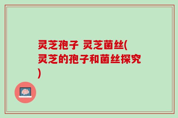灵芝孢子 灵芝菌丝(灵芝的孢子和菌丝探究)
