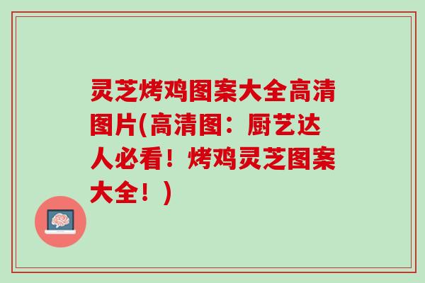 灵芝烤鸡图案大全高清图片(高清图：厨艺达人必看！烤鸡灵芝图案大全！)