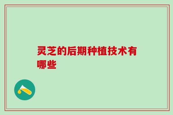 灵芝的后期种植技术有哪些