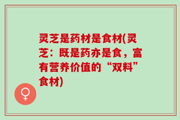 灵芝是药材是食材(灵芝：既是药亦是食，富有营养价值的“双料”食材)