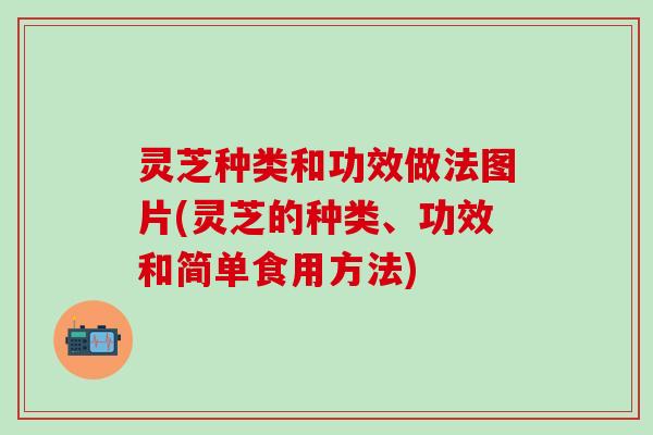 灵芝种类和功效做法图片(灵芝的种类、功效和简单食用方法)