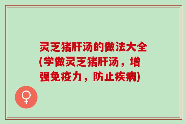 灵芝猪肝汤的做法大全(学做灵芝猪肝汤，增强免疫力，防止疾病)
