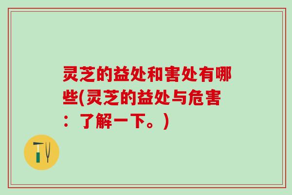 灵芝的益处和害处有哪些(灵芝的益处与危害：了解一下。)